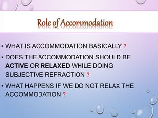 • WHAT IS ACCOMMODATION BASICALLY ?
• DOES THE ACCOMMODATION SHOULD BE
ACTIVE OR RELAXED WHILE DOING
SUBJECTIVE REFRACTION ?
• WHAT HAPPENS IF WE DO NOT RELAX THE
ACCOMMODATION ?
 