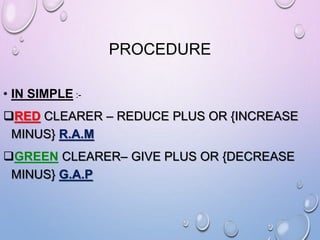 PROCEDURE
• IN SIMPLE :-
RED CLEARER – REDUCE PLUS OR {INCREASE
MINUS} R.A.M
GREEN CLEARER– GIVE PLUS OR {DECREASE
MINUS} G.A.P
 