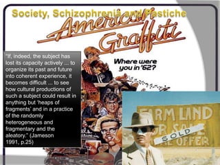 Society, Schizophrenia and Pastiche“If, indeed, the subject has lost its capacity ... to organize its past and future into coherent experience, it becomes difficult ... to see how cultural productions of such a subject could result in anything but ‘heaps of fragments’ and in a practice of the randomly heterogeneous and fragmentary and the aleatory.” (Jameson [1984]1993, p.25)