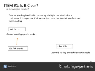 ITEM #1: Is It Clear?
 Is the wording concise?

   Concise wording is critical to producing clarity in the minds of our
   customers. It is important that we use the correct amount of words — no
   more, no less.


    Not this …

 Denver’s testing quarterbacks…




                                                   … but this
   Too few words
                                             Denver’s testing more than quarterbacks


                                                                                       47


  #webclinic
 
