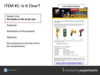 ITEM #1: Is It Clear?                        Live Optimization


 Subject Line:
 No Castles in the air for you

 Audience:

 Distributors of the products

 Objective:

 Get recipients to click the link to
 the PuzzlerPromo




                                       http://bit.ly/thebestintest

  #webclinic
 