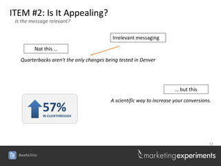 ITEM #2: Is It Appealing?
 Is the message relevant?


                                           Irrelevant messaging

          Not this …

   Quarterbacks aren't the only changes being tested in Denver




                                                                       … but this

                                          A scientific way to increase your conversions.
               57%
               IN CLICKTHROUGH




                                                                                       52


  #webclinic
 
