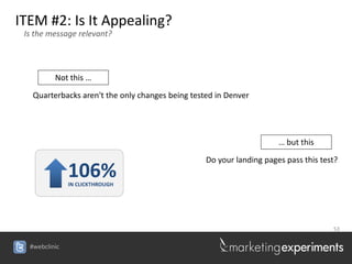 ITEM #2: Is It Appealing?
 Is the message relevant?




          Not this …

   Quarterbacks aren't the only changes being tested in Denver




                                                                      … but this

                                                  Do your landing pages pass this test?
               106%
               IN CLICKTHROUGH




                                                                                     53


  #webclinic
 