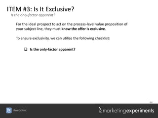 ITEM #3: Is It Exclusive?
 Is the only-factor apparent?

    For the ideal prospect to act on the process-level value proposition of
    your subject line, they must know the offer is exclusive.

    To ensure exclusivity, we can utilize the following checklist:

          Is the only-factor apparent?




                                                                              64


  #webclinic
 