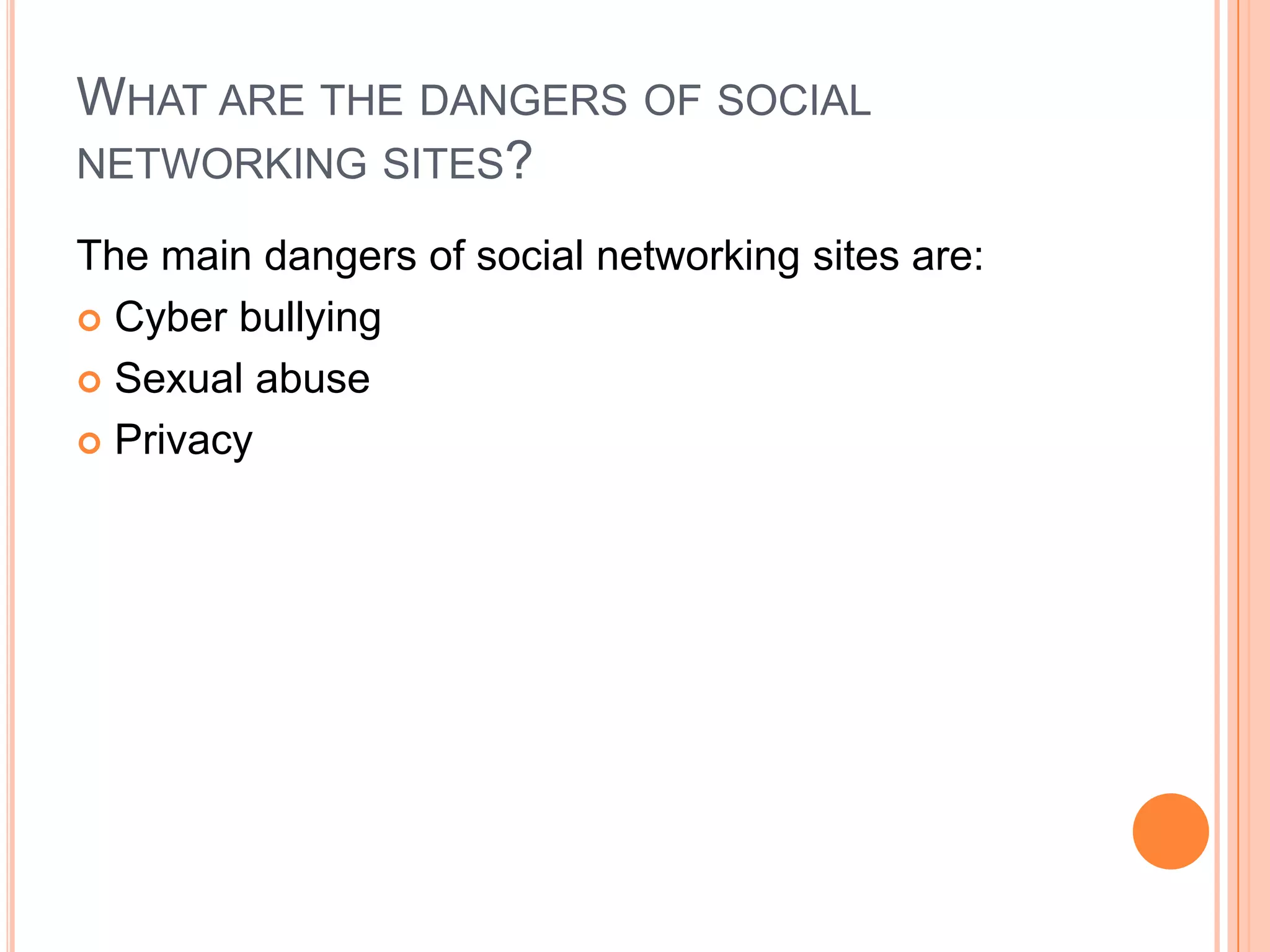 WHAT ARE THE DANGERS OF SOCIAL
NETWORKING SITES?

The main dangers of social networking sites are:
 Cyber bullying

 Sexual abuse

 Privacy
 