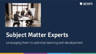 Subject Matter Experts
Leveraging them to optimise learning and development
 