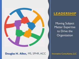 LEADERSHIP
Moving Subject
Matter Expertise
to Drive the
Organization
Douglas H. Allen, MS, SPHR, ACC Innovative Consultants, LLC
 