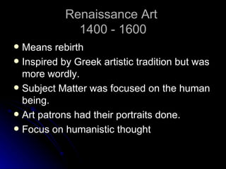 Renaissance Art
              1400 - 1600
 Means rebirth
 Inspired by Greek artistic tradition but was
  more wordly.
 Subject Matter was focused on the human
  being.
 Art patrons had their portraits done.
 Focus on humanistic thought
 
