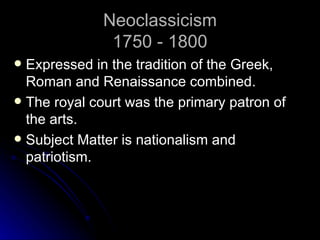 Neoclassicism
               1750 - 1800
 Expressed in the tradition of the Greek,
  Roman and Renaissance combined.
 The royal court was the primary patron of
  the arts.
 Subject Matter is nationalism and
  patriotism.
 