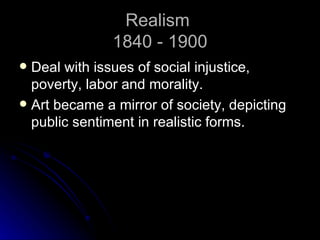 Realism
               1840 - 1900
 Deal with issues of social injustice,
  poverty, labor and morality.
 Art became a mirror of society, depicting
  public sentiment in realistic forms.
 