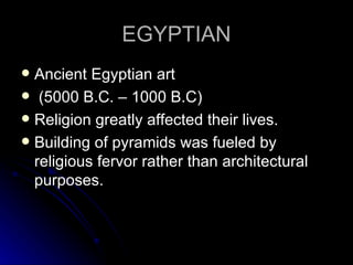 EGYPTIAN
 Ancient Egyptian art
 (5000 B.C. – 1000 B.C)
 Religion greatly affected their lives.
 Building of pyramids was fueled by
  religious fervor rather than architectural
  purposes.
 
