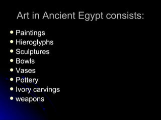 Art in Ancient Egypt consists:
 Paintings
 Hieroglyphs
 Sculptures
 Bowls
 Vases
 Pottery
 Ivory carvings
 weapons
 