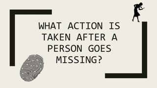 WHAT ACTION IS
TAKEN AFTER A
PERSON GOES
MISSING?
 