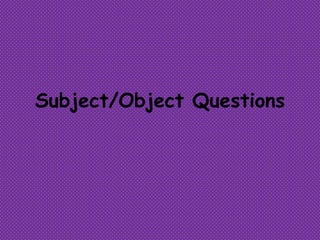 Subject/Object Questions
 