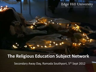 The Religious Education Subject Network
   Secondary Away Day, Ramada Southport, 5th Sept 2012
 