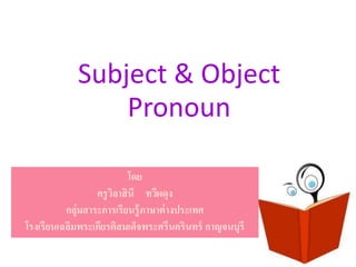 Subject & Object
                Pronoun

                            โดย
                  ครู วลาสิ นี ทวีผดุง
                       ิ
          กลุ่มสาระการเรียนรู้ ภาษาต่ างประเทศ
โรงเรียนเฉลิมพระเกียรติสมเด็จพระศรีนครินทร์ กาญจนบุรี
 