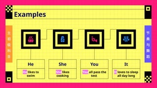 主
初
级
科
目
节
奏
与
舞
蹈
Examples
He
He likes to
swim
She
She likes
cooking
You
You all pass the
test
It
It loves to sleep
all day long
 