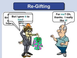 Re-Gifting
Hi Al. Happy
Birthday! I have a
gift for you. I
hope you like it.
Hey, where did
you get that
shirt?
But I gave it to
him!
Well, Bob gave
it to me.
For me? Oh,
thanks. I really
like it!
 