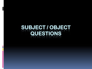 SUBJECT / OBJECT
   QUESTIONS
 