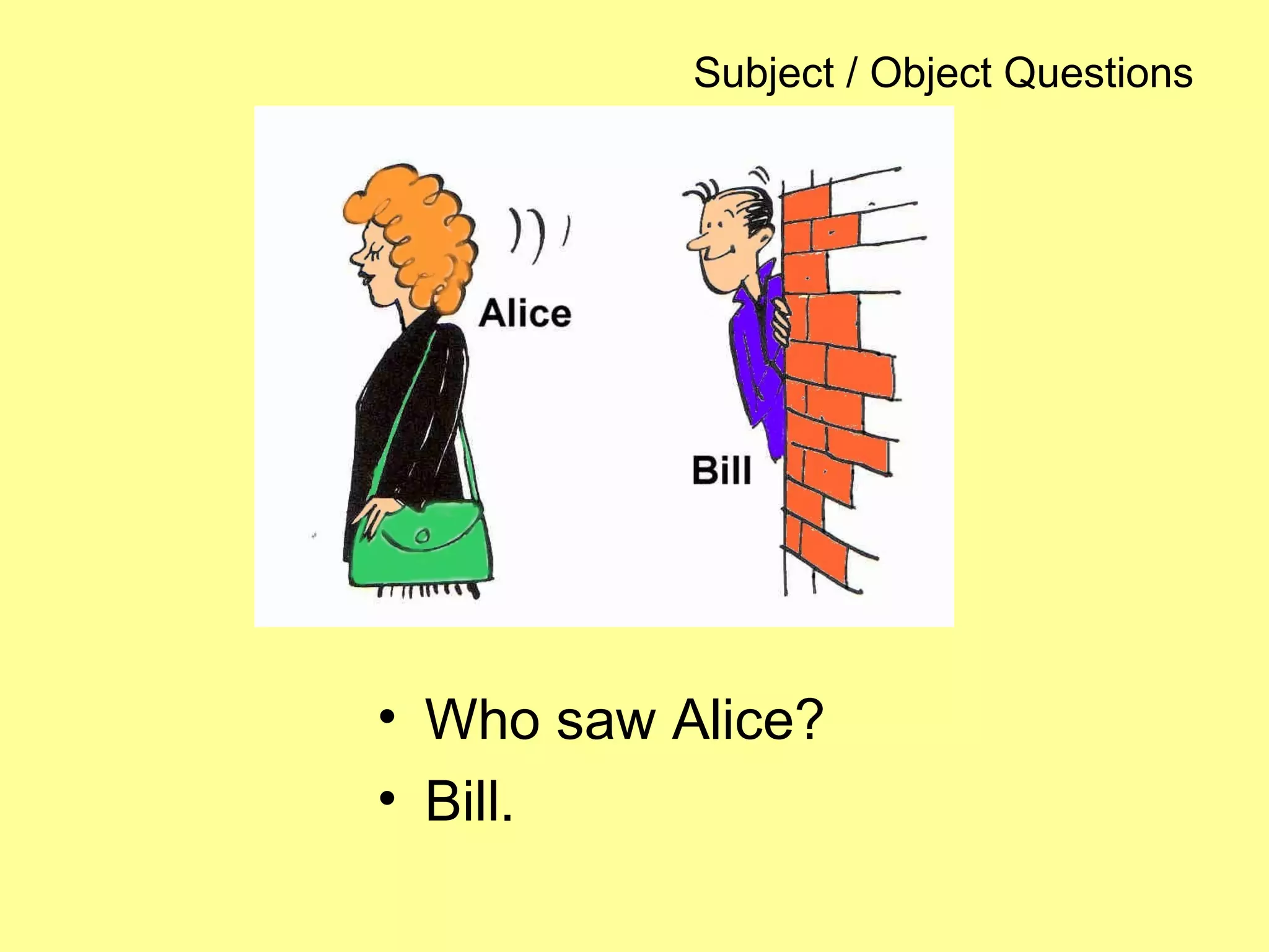 Subject / Object Questions
• Who saw Alice?
• Bill.
