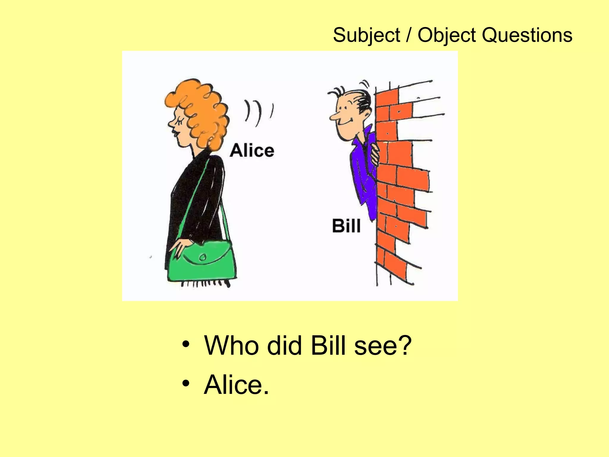 Subject / Object Questions
• Who did Bill see?
• Alice.