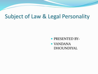 Subject of Law & Legal Personality
 PRESENTED BY-
 VANDANA
DHOUNDIYAL
 