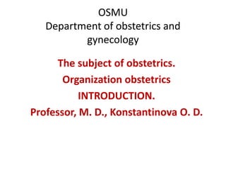 OSMU
Department of obstetrics and
gynecology
The subject of obstetrics.
Organization obstetrics
INTRODUCTION.
Professor, M. D., Konstantinova O. D.
 