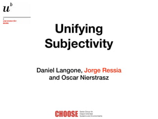 Unifying
  Subjectivity
Daniel Langone, Jorge Ressia
    and Oscar Nierstrasz
 