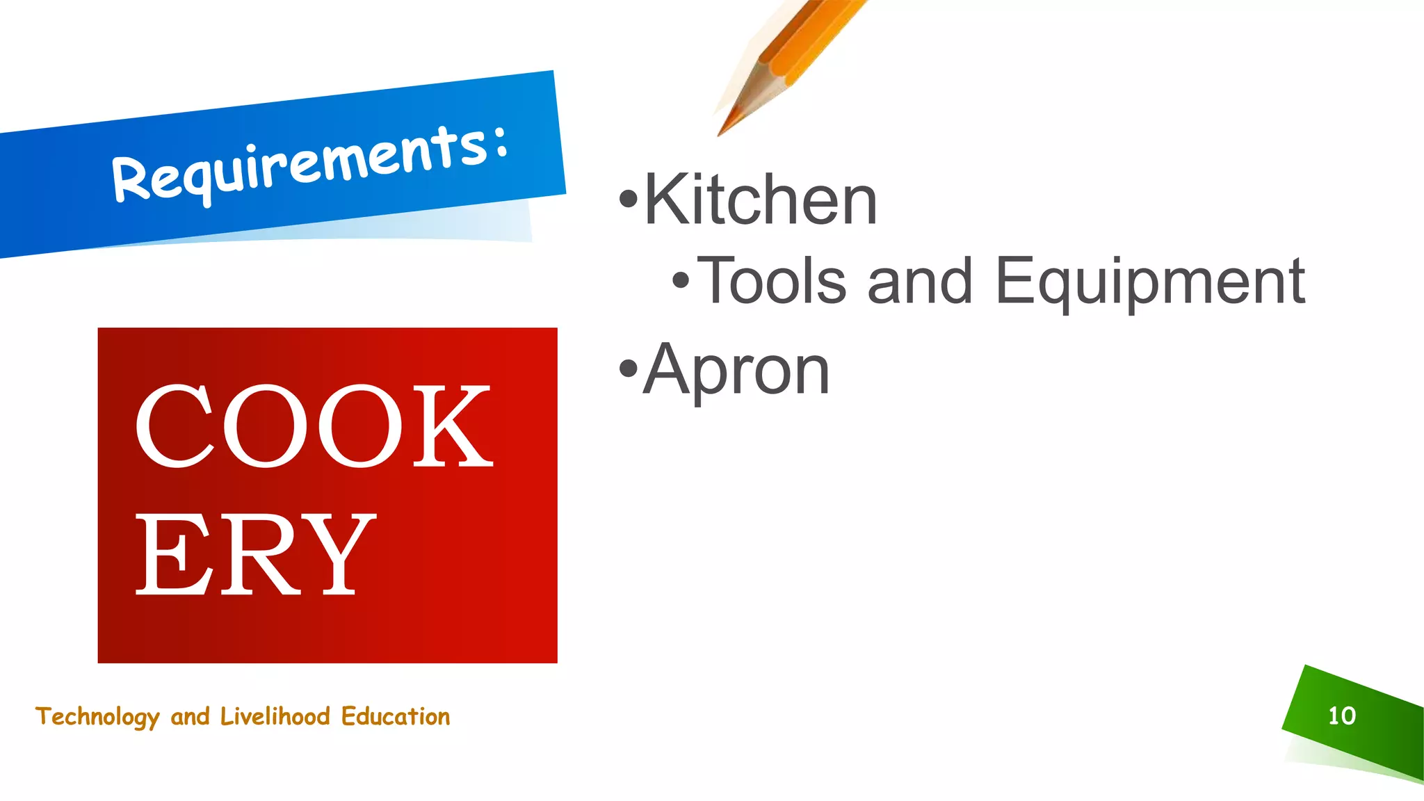 10
•Kitchen
•Tools and Equipment
•Apron
COOK
ERY
Technology and Livelihood Education
 
