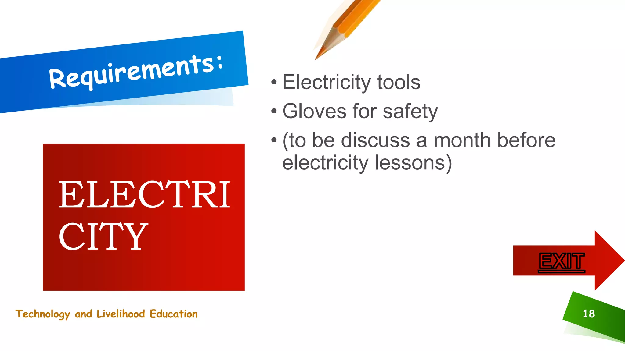 18
• Electricity tools
• Gloves for safety
• (to be discuss a month before
electricity lessons)
ELECTRI
CITY
Technology and Livelihood Education
 
