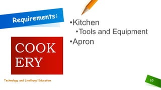 10
•Kitchen
•Tools and Equipment
•Apron
COOK
ERY
Technology and Livelihood Education
 