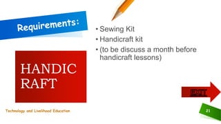 21
• Sewing Kit
• Handicraft kit
• (to be discuss a month before
handicraft lessons)
HANDIC
RAFT
Technology and Livelihood Education
 