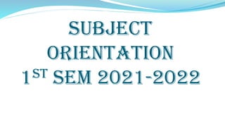 SUBJECT
ORIENTATION
1ST SEM 2021-2022
 