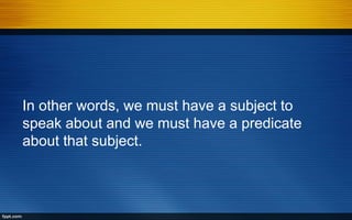 In other words, we must have a subject to
speak about and we must have a predicate
about that subject.
 