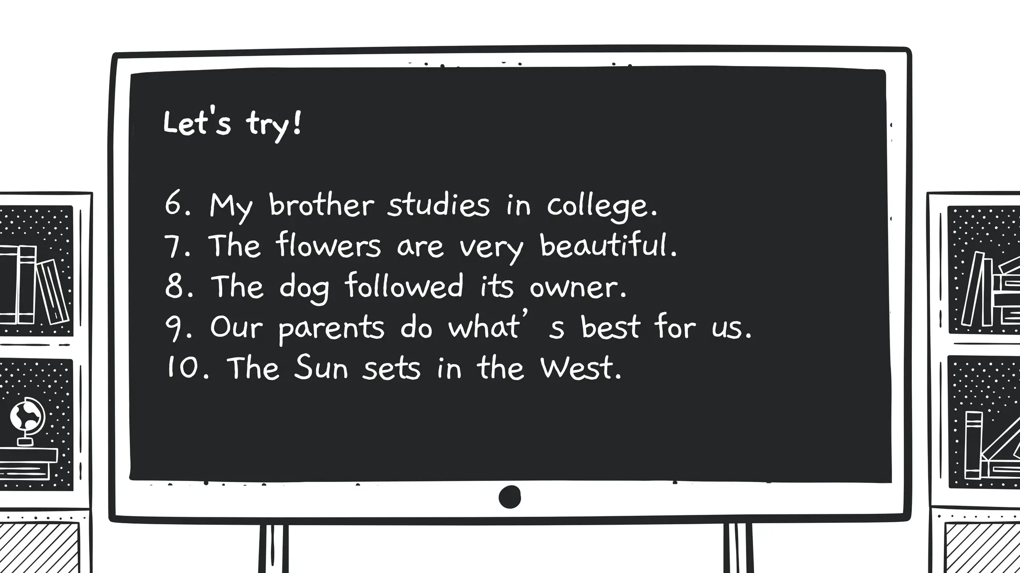 6. My brother studies in college.
7. The flowers are very beautiful.
8. The dog followed its owner.
9. Our parents do what’s best for us.
10. The Sun sets in the West.
Let's try!
 