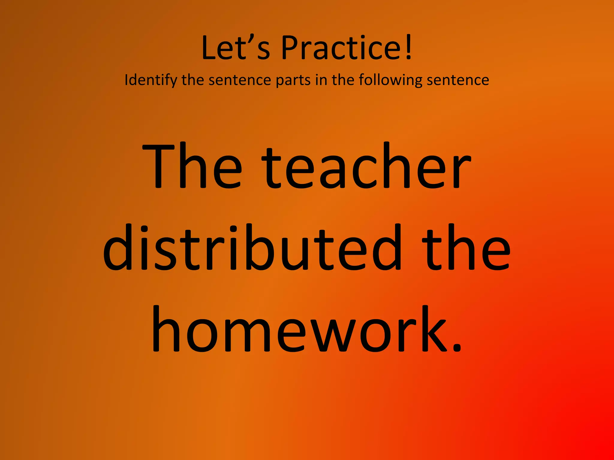 Let’s Practice!
Identify the sentence parts in the following sentence
The teacher
distributed the
homework.
 