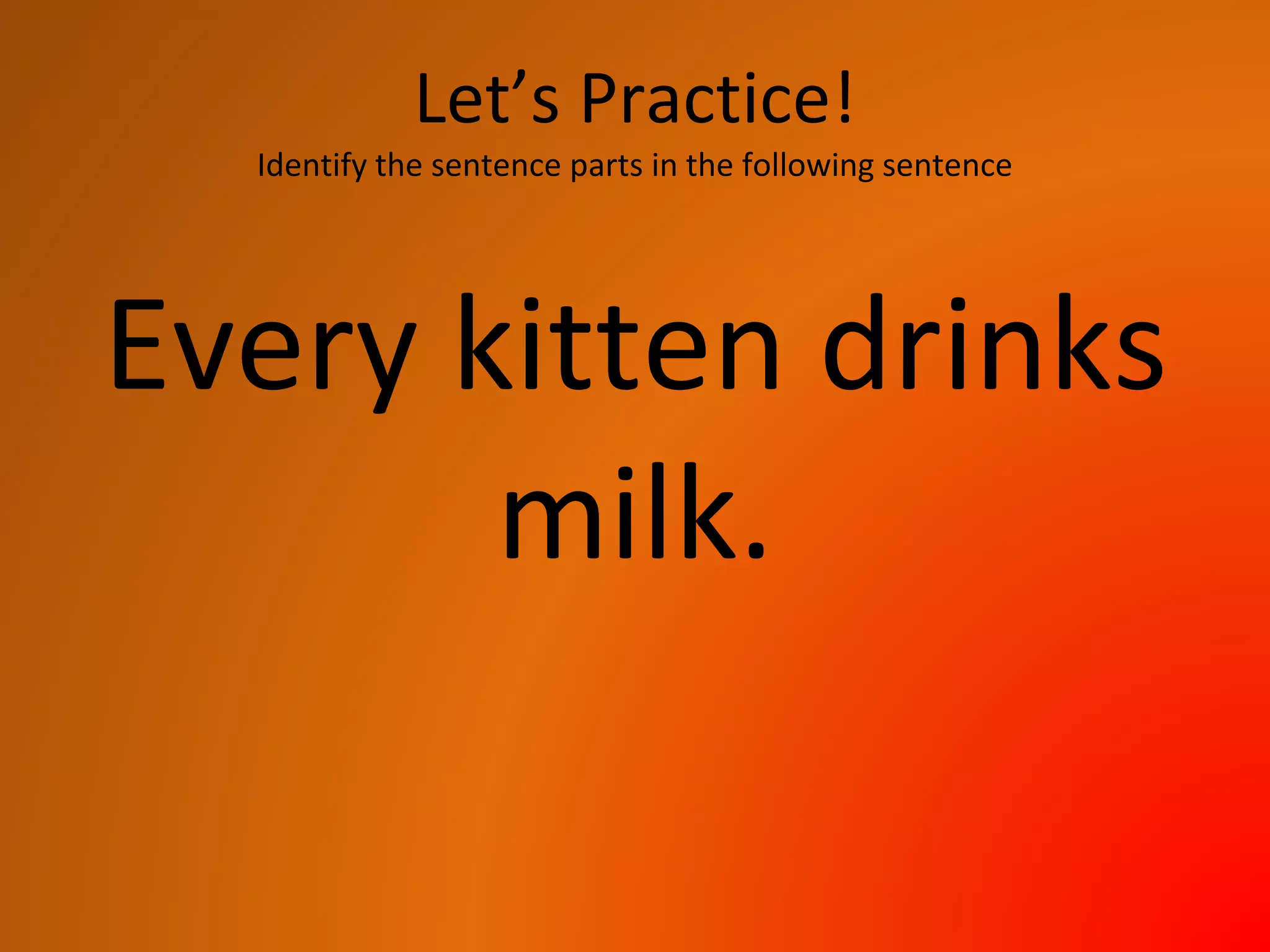 Let’s Practice!
Identify the sentence parts in the following sentence
Every kitten drinks
milk.
 