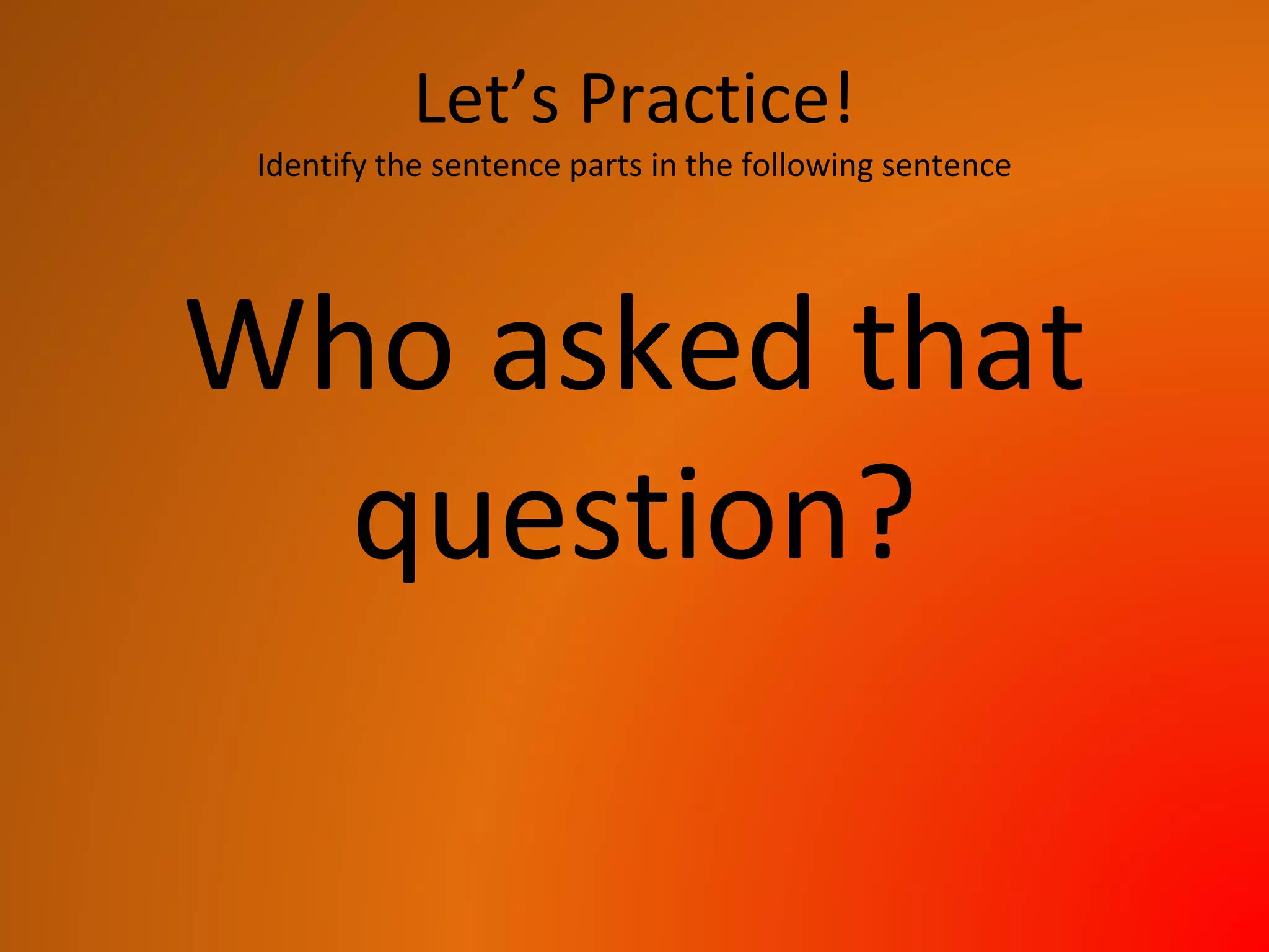 Let’s Practice!
Identify the sentence parts in the following sentence
Who asked that
question?
 