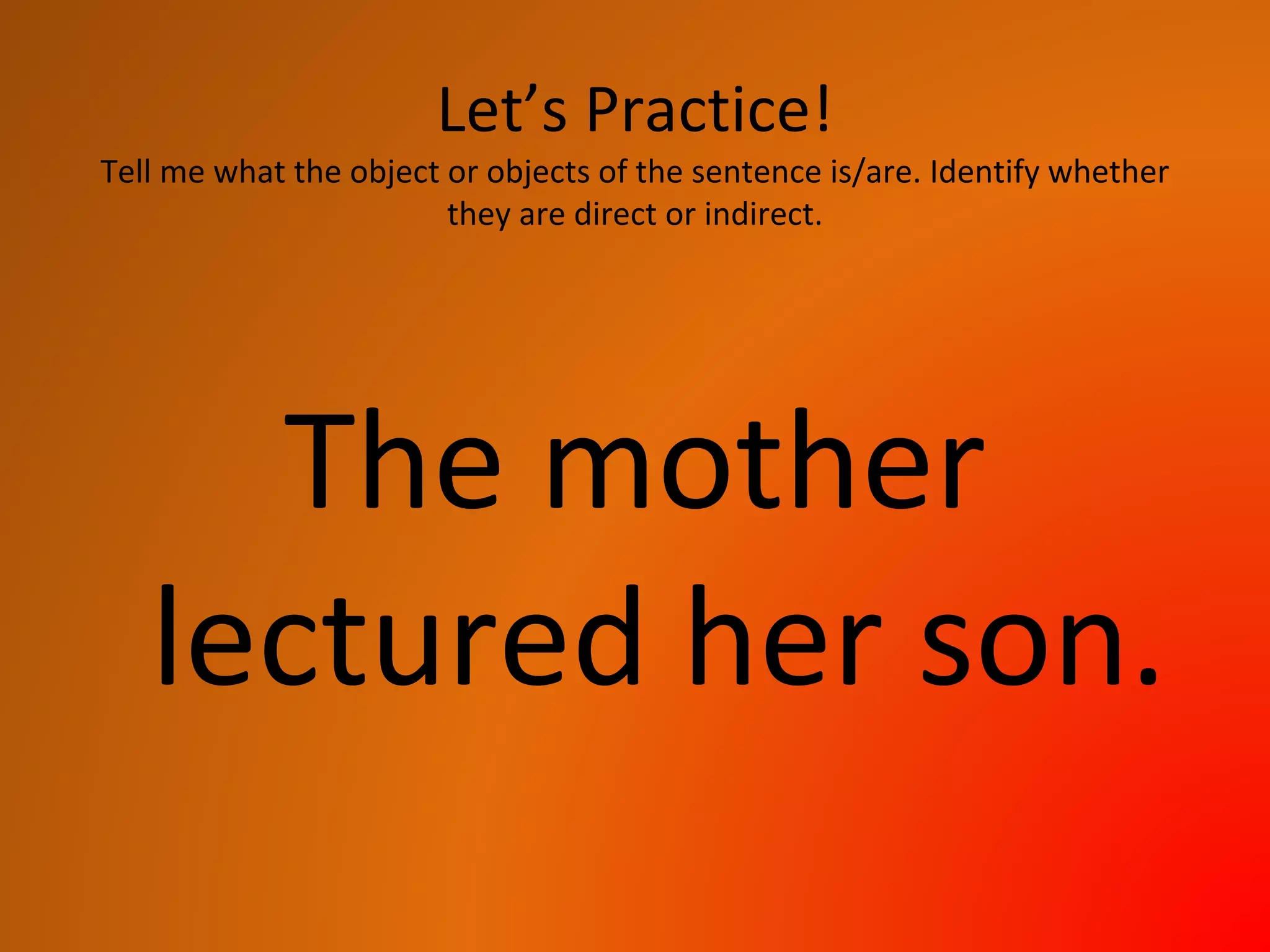 Let’s Practice!
Tell me what the object or objects of the sentence is/are. Identify whether
they are direct or indirect.
The mother
lectured her son.
 