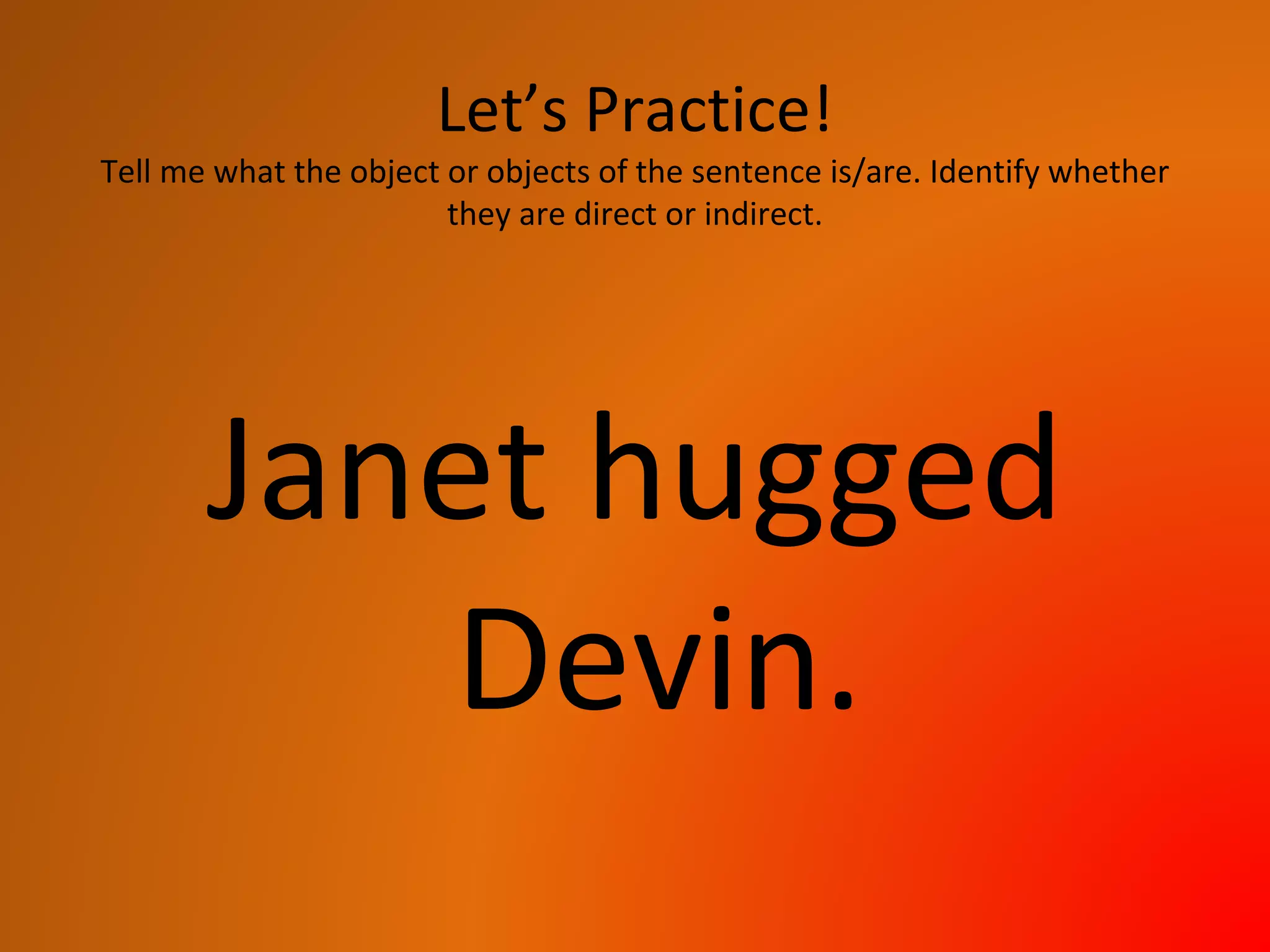 Let’s Practice!
Tell me what the object or objects of the sentence is/are. Identify whether
they are direct or indirect.
Janet hugged
Devin.
 
