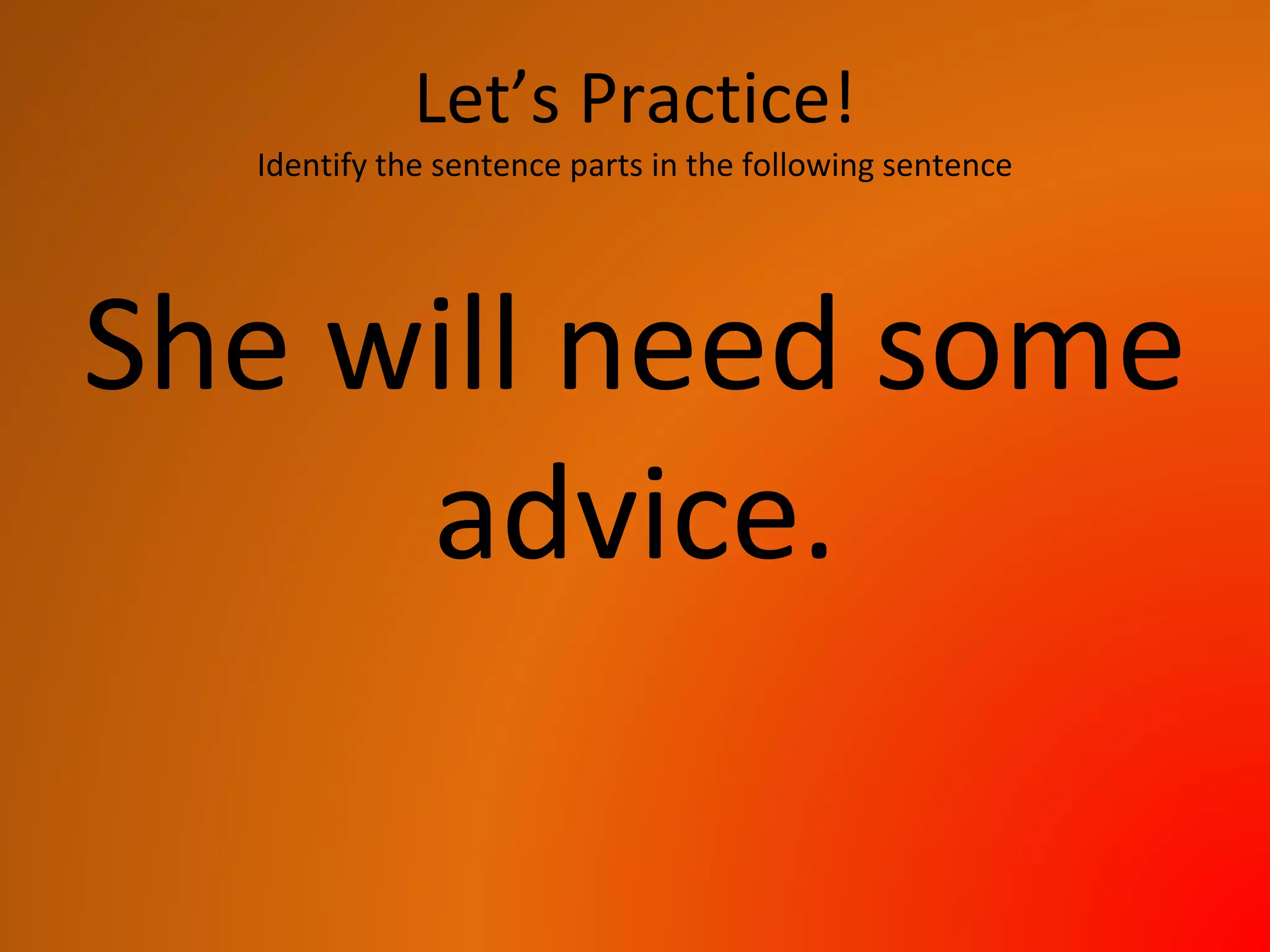 Let’s Practice!
Identify the sentence parts in the following sentence
She will need some
advice.
 