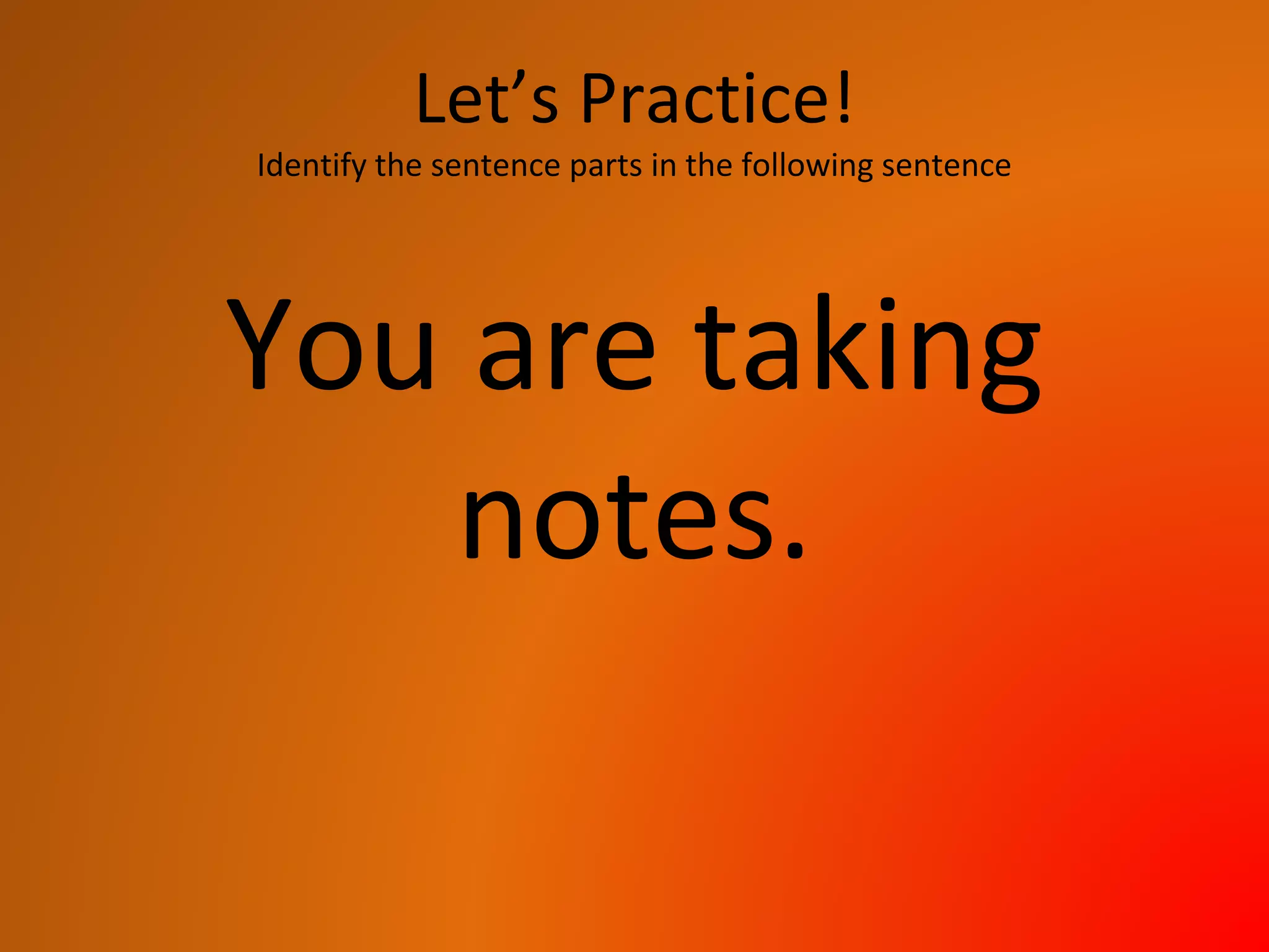 Let’s Practice!
Identify the sentence parts in the following sentence
You are taking
notes.
 