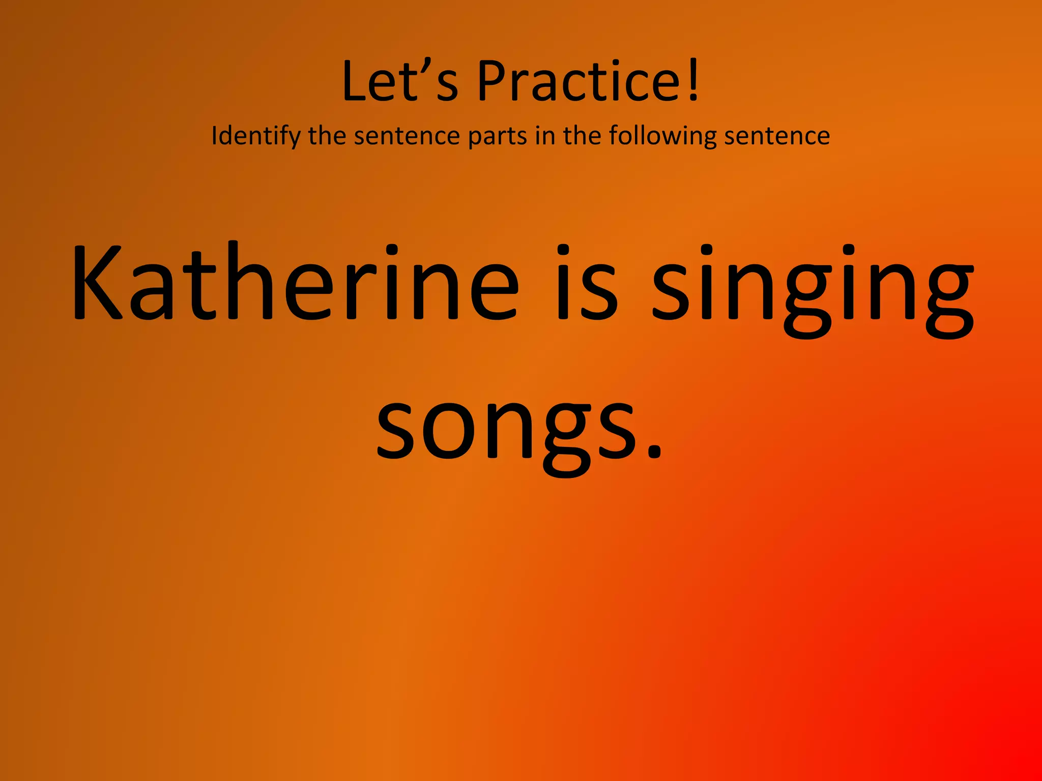 Let’s Practice!
Identify the sentence parts in the following sentence
Katherine is singing
songs.
 