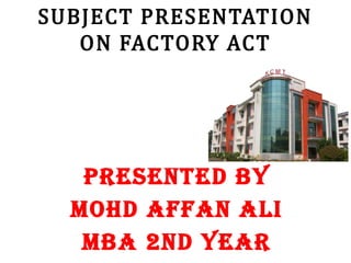 SUBJECT PRESENTATION
ON FACTORY ACT
PRESENTED BY
MOHD AFFAN ALI
MBA 2ND YEAR
 