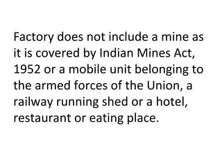 Factory does not include a mine as
it is covered by Indian Mines Act,
1952 or a mobile unit belonging to
the armed forces of the Union, a
railway running shed or a hotel,
restaurant or eating place.
 