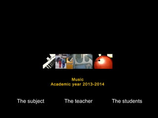 The subjectThe subject The teacherThe teacher The studentsThe students
Music
Academic year 2013-2014
 