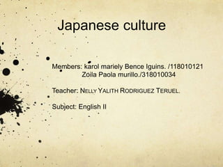 Japanese culture
Members: karol mariely Bence Iguins. /118010121
Zoila Paola murillo./318010034
Teacher: NELLY YALITH RODRIGUEZ TERUEL.
Subject: English II
 