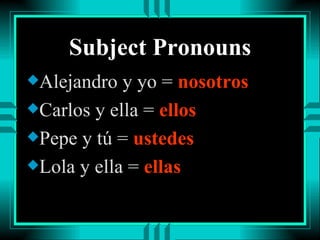 Subject Pronouns Alejandro y yo =  nosotros Carlos y ella =  ellos Pepe y tú =  ustedes Lola y ella =  ellas 
