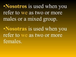 Nosotros   is used when you refer to   we   as two or more males or a mixed group. Nosotras   is used when you refer to   we   as two or more females. 