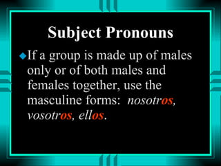 Subject Pronouns If a group is made up of males only or of both males and females together, use the masculine forms:  nosotr os , vosotr os , ell os . 
